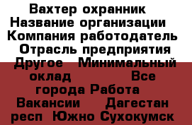 Вахтер-охранник › Название организации ­ Компания-работодатель › Отрасль предприятия ­ Другое › Минимальный оклад ­ 18 000 - Все города Работа » Вакансии   . Дагестан респ.,Южно-Сухокумск г.